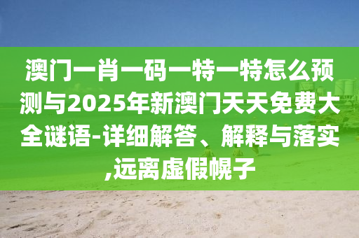 澳門一肖一碼一特一特怎么預(yù)測與2025年新澳門天天免費大全謎語-詳細(xì)解答、解釋與落實,遠(yuǎn)離虛假幌子