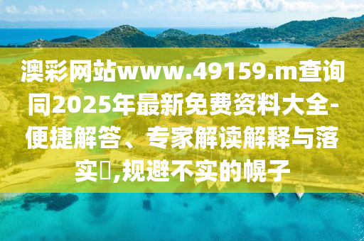 澳彩網(wǎng)站www.49159.m查詢同2025年最新免費資料大全-便捷解答、專家解讀解釋與落實?,規(guī)避不實的幌子
