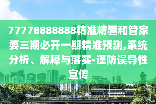 77778888888精準(zhǔn)精疆和管家婆三期必開一期精準(zhǔn)預(yù)測(cè),系統(tǒng)分析、解釋與落實(shí)-謹(jǐn)防誤導(dǎo)性宣傳