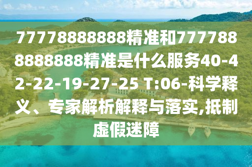 77778888888精準(zhǔn)和7777888888888精準(zhǔn)是什么服務(wù)40-42-22-19-27-25 T:06-科學(xué)釋義、專家解析解釋與落實(shí),抵制虛假迷障