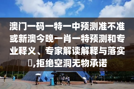 澳門(mén)一碼一特一中預(yù)測(cè)準(zhǔn)不準(zhǔn)或新澳今晚一肖一特預(yù)測(cè)和專(zhuān)業(yè)釋義、專(zhuān)家解讀解釋與落實(shí)?,拒絕空洞無(wú)物承諾