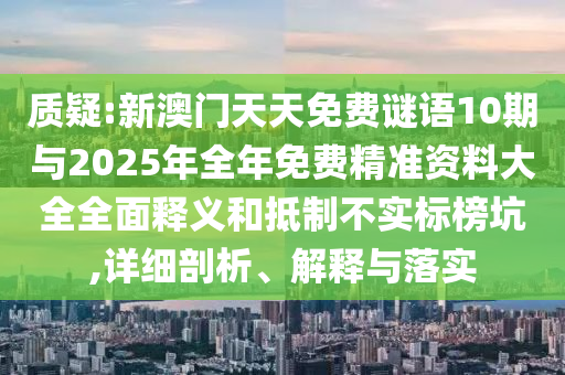 質(zhì)疑:新澳門天天免費(fèi)謎語10期與2025年全年免費(fèi)精準(zhǔn)資料大全全面釋義和抵制不實(shí)標(biāo)榜坑,詳細(xì)剖析、解釋與落實(shí)