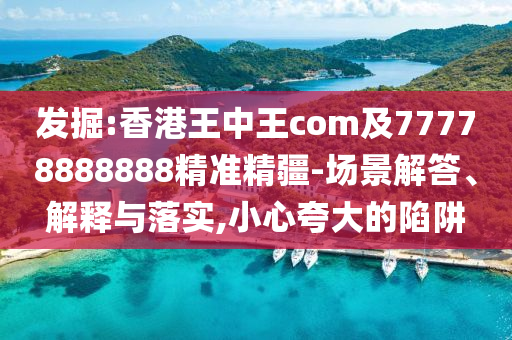發(fā)掘:香港王中王com及77778888888精準精疆-場景解答、解釋與落實,小心夸大的陷阱