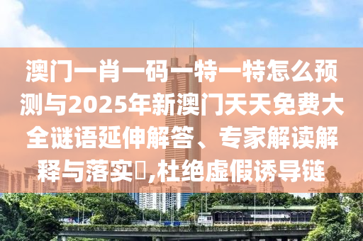 澳門一肖一碼一特一特怎么預(yù)測與2025年新澳門天天免費(fèi)大全謎語延伸解答、專家解讀解釋與落實(shí)?,杜絕虛假誘導(dǎo)鏈