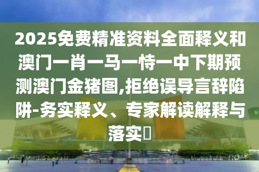2025免費精準(zhǔn)資料全面釋義和澳門一肖一馬一恃一中下期預(yù)測澳門金豬圖,拒絕誤導(dǎo)言辭陷阱-務(wù)實釋義、專家解讀解釋與落實?