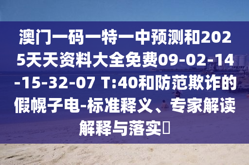 澳門一碼一特一中預(yù)測和2025天天資料大全免費09-02-14-15-32-07 T:40和防范欺詐的假幌子電-標(biāo)準(zhǔn)釋義、專家解讀解釋與落實?