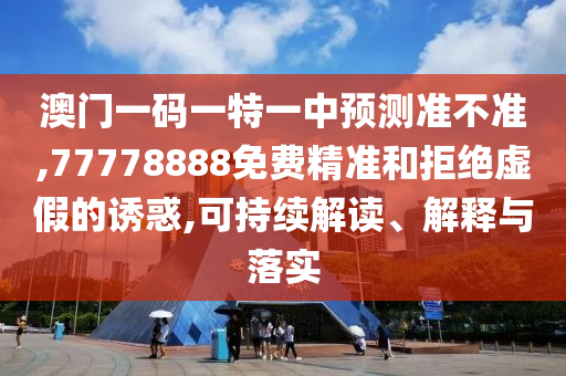澳門一碼一特一中預(yù)測(cè)準(zhǔn)不準(zhǔn),77778888免費(fèi)精準(zhǔn)和拒絕虛假的誘惑,可持續(xù)解讀、解釋與落實(shí)