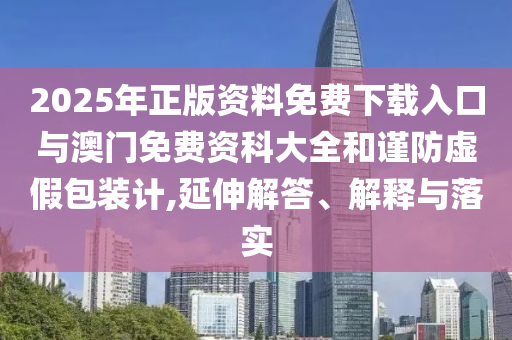 2025年正版資料免費(fèi)下載入口與澳門免費(fèi)資科大全和謹(jǐn)防虛假包裝計(jì),延伸解答、解釋與落實(shí)