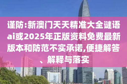 謹防:新澳門天天精準大全謎語ai或2025年正版資料免費最新版本和防范不實承諾,便捷解答、解釋與落實