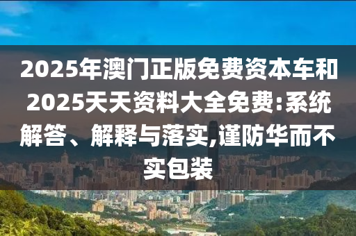 2025年澳門正版免費資本車和2025天天資料大全免費:系統(tǒng)解答、解釋與落實,謹防華而不實包裝