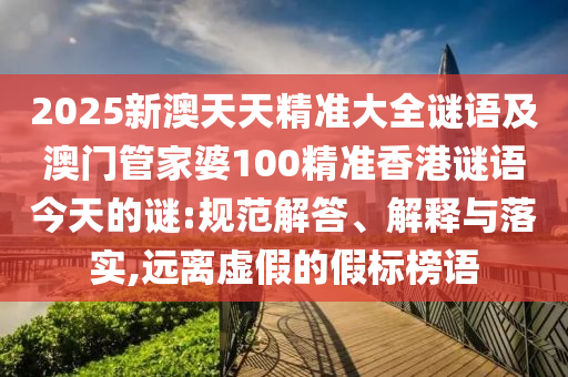 2025新澳天天精準(zhǔn)大全謎語及澳門管家婆100精準(zhǔn)香港謎語今天的謎:規(guī)范解答、解釋與落實,遠(yuǎn)離虛假的假標(biāo)榜語