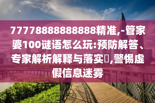 77778888888888精準,-管家婆100謎語怎么玩:預防解答、專家解析解釋與落實?,警惕虛假信息迷霧