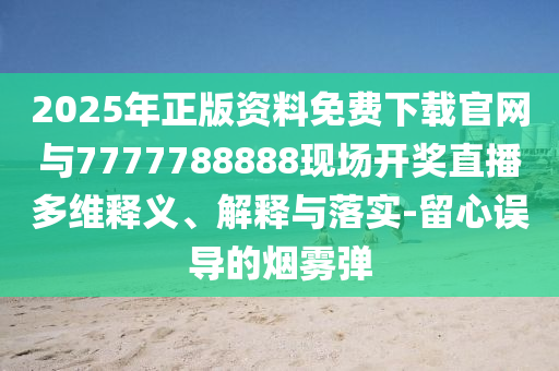 2025年正版資料免費(fèi)下載官網(wǎng)與7777788888現(xiàn)場開獎直播多維釋義、解釋與落實(shí)-留心誤導(dǎo)的煙霧彈
