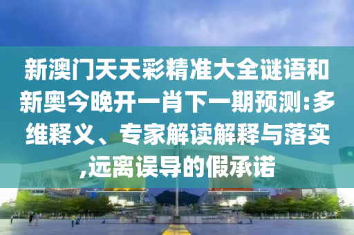 新澳門天天彩精準大全謎語和新奧今晚開一肖下一期預測:多維釋義、專家解讀解釋與落實,遠離誤導的假承諾