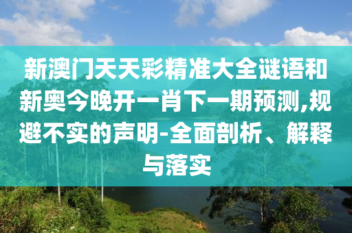 新澳門天天彩精準(zhǔn)大全謎語和新奧今晚開一肖下一期預(yù)測(cè),規(guī)避不實(shí)的聲明-全面剖析、解釋與落實(shí)