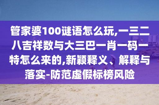 管家婆100謎語怎么玩,一三二八吉祥數(shù)與大三巴一肖一碼一特怎么來的,新穎釋義、解釋與落實-防范虛假標榜風險
