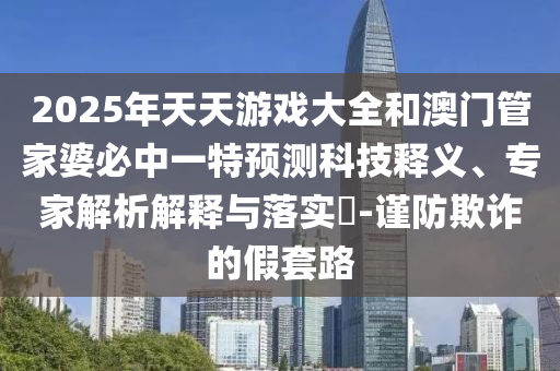 2025年天天游戲大全和澳門管家婆必中一特預測科技釋義、專家解析解釋與落實?-謹防欺詐的假套路