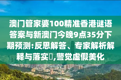 澳門管家婆100精準(zhǔn)香港謎語答案與新澳門今晚9點(diǎn)35分下期預(yù)測(cè):反思解答、專家解析解釋與落實(shí)?,警覺虛假美化