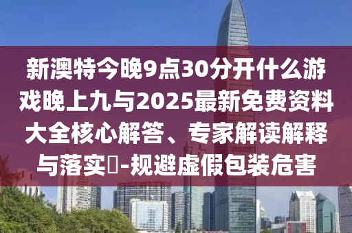 新澳特今晚9點30分開什么游戲晚上九與2025最新免費資料大全核心解答、專家解讀解釋與落實?-規(guī)避虛假包裝危害