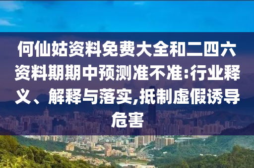 何仙姑資料免費大全和二四六資料期期中預測準不準:行業(yè)釋義、解釋與落實,抵制虛假誘導危害