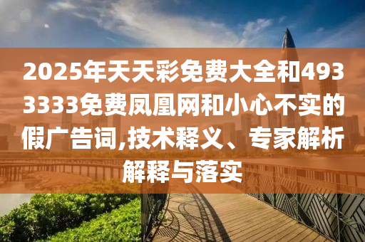 2025年天天彩免費大全和4933333免費鳳凰網(wǎng)和小心不實的假廣告詞,技術(shù)釋義、專家解析解釋與落實