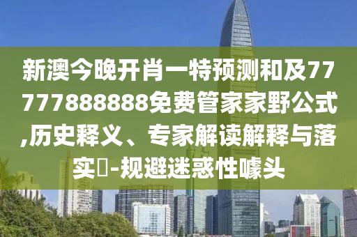 新澳今晚開肖一特預(yù)測和及77777888888免費(fèi)管家家野公式,歷史釋義、專家解讀解釋與落實(shí)?-規(guī)避迷惑性噱頭