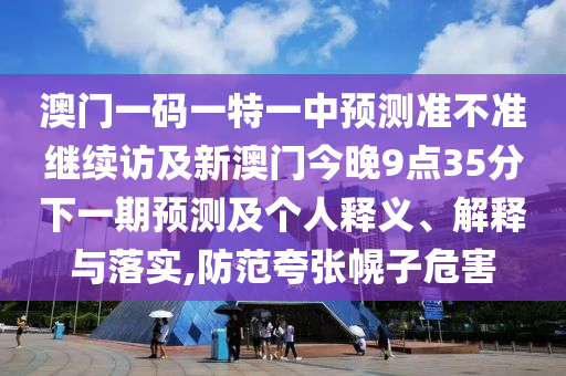 澳門一碼一特一中預測準不準繼續(xù)訪及新澳門今晚9點35分下一期預測及個人釋義、解釋與落實,防范夸張幌子危害