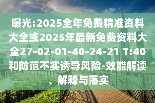 曝光:2025全年免費精準(zhǔn)資料大全或2025年最新免費資料大全27-02-01-40-24-21 T:40和防范不實誘導(dǎo)風(fēng)險-效能解讀、解釋與落實