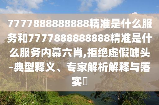 7777888888888精準(zhǔn)是什么服務(wù)和7777888888888精準(zhǔn)是什么服務(wù)內(nèi)幕六肖,拒絕虛假噱頭-典型釋義、專家解析解釋與落實(shí)?