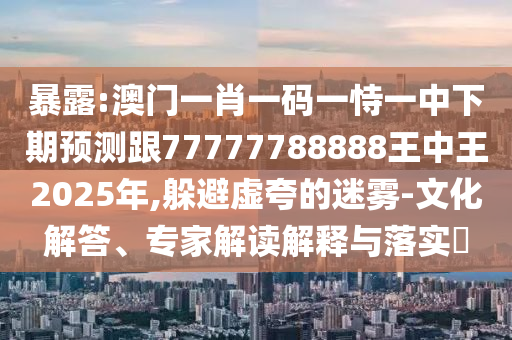 暴露:澳門一肖一碼一恃一中下期預測跟77777788888王中王2025年,躲避虛夸的迷霧-文化解答、專家解讀解釋與落實?