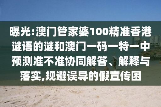 曝光:澳門管家婆100精準香港謎語的謎和澳門一碼一特一中預測準不準協(xié)同解答、解釋與落實,規(guī)避誤導的假宣傳困