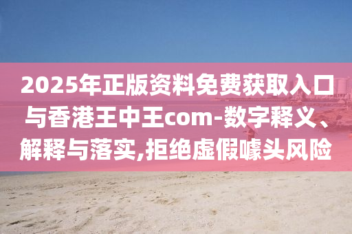 2025年正版資料免費獲取入口與香港王中王com-數(shù)字釋義、解釋與落實,拒絕虛假噱頭風險