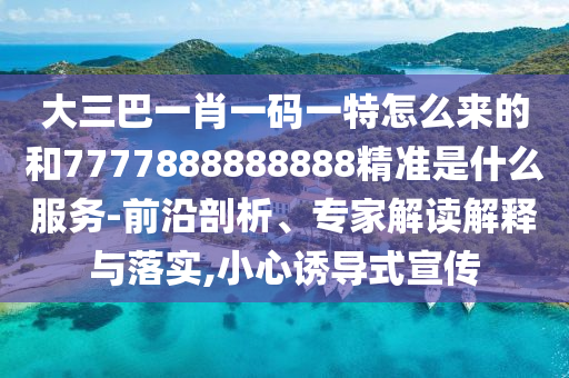 大三巴一肖一碼一特怎么來的和7777888888888精準(zhǔn)是什么服務(wù)-前沿剖析、專家解讀解釋與落實(shí),小心誘導(dǎo)式宣傳