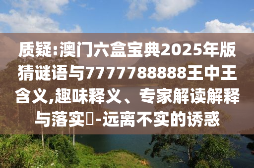 質(zhì)疑:澳門六盒寶典2025年版猜謎語(yǔ)與7777788888王中王含義,趣味釋義、專家解讀解釋與落實(shí)?-遠(yuǎn)離不實(shí)的誘惑