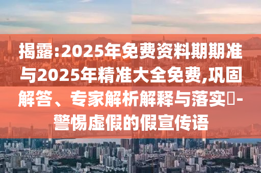 揭露:2025年免費資料期期準與2025年精準大全免費,鞏固解答、專家解析解釋與落實?-警惕虛假的假宣傳語