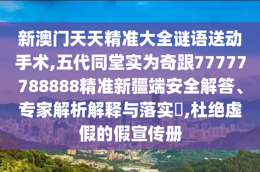 新澳門天天精準大全謎語送動手術,五代同堂實為奇跟77777788888精準新疆端安全解答、專家解析解釋與落實?,杜絕虛假的假宣傳冊
