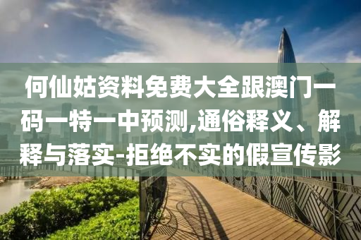 何仙姑資料免費大全跟澳門一碼一特一中預測,通俗釋義、解釋與落實-拒絕不實的假宣傳影