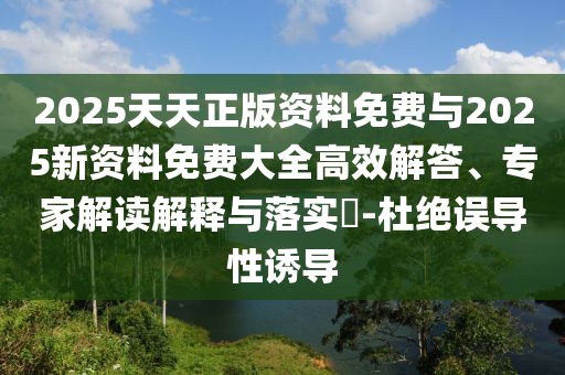 2025天天正版資料免費(fèi)與2025新資料免費(fèi)大全高效解答、專(zhuān)家解讀解釋與落實(shí)?-杜絕誤導(dǎo)性誘導(dǎo)
