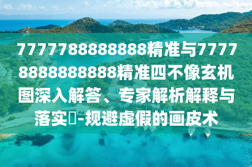 7777788888888精準與77778888888888精準四不像玄機圖深入解答、專家解析解釋與落實?-規(guī)避虛假的畫皮術