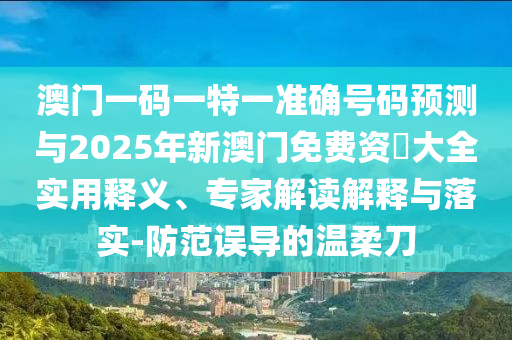 澳門一碼一特一準確號碼預測與2025年新澳門免費資枓大全實用釋義、專家解讀解釋與落實-防范誤導的溫柔刀