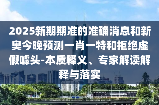 2025新期期準的準確消息和新奧今晚預測一肖一特和拒絕虛假噱頭-本質釋義、專家解讀解釋與落實