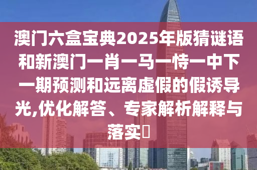 澳門六盒寶典2025年版猜謎語(yǔ)和新澳門一肖一馬一恃一中下一期預(yù)測(cè)和遠(yuǎn)離虛假的假誘導(dǎo)光,優(yōu)化解答、專家解析解釋與落實(shí)?