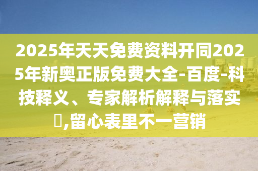 2025年天天免費(fèi)資料開同2025年新奧正版免費(fèi)大全-百度-科技釋義、專家解析解釋與落實(shí)?,留心表里不一營銷