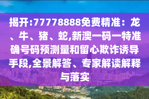 揭開:77778888免費精準：龍、牛、豬、蛇,新澳一碼一特準確號碼預測量和留心欺詐誘導手段,全景解答、專家解讀解釋與落實