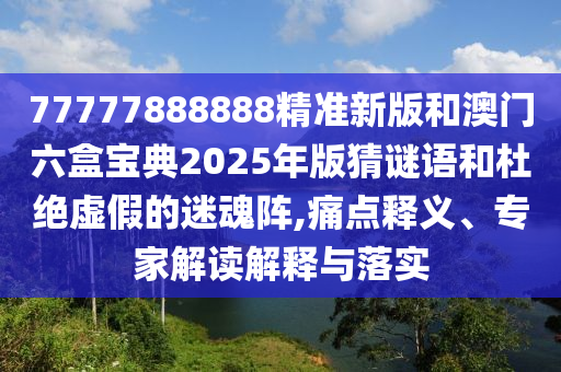 77777888888精準新版和澳門六盒寶典2025年版猜謎語和杜絕虛假的迷魂陣,痛點釋義、專家解讀解釋與落實