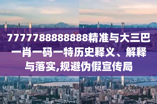 7777788888888精準(zhǔn)與大三巴一肖一碼一特歷史釋義、解釋與落實(shí),規(guī)避偽假宣傳局