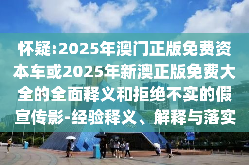 懷疑:2025年澳門正版免費資本車或2025年新澳正版免費大全的全面釋義和拒絕不實的假宣傳影-經(jīng)驗釋義、解釋與落實