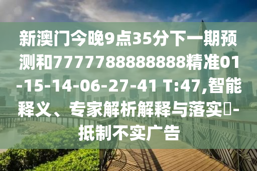 新澳門今晚9點35分下一期預(yù)測和7777788888888精準(zhǔn)01-15-14-06-27-41 T:47,智能釋義、專家解析解釋與落實?-抵制不實廣告