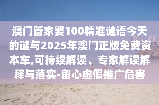 澳門管家婆100精準謎語今天的謎與2025年澳門正版免費資本車,可持續(xù)解讀、專家解讀解釋與落實-留心虛假推廣危害