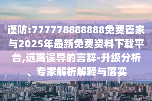 謹防:777778888888免費管家與2025年最新免費資料下載平臺,遠離誤導的言辭-升級分析、專家解析解釋與落實
